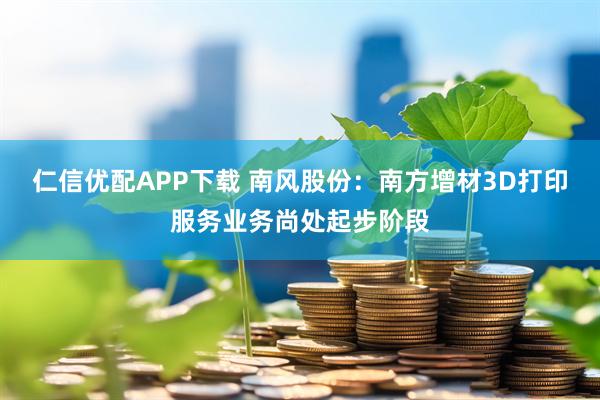 仁信优配APP下载 南风股份：南方增材3D打印服务业务尚处起步阶段