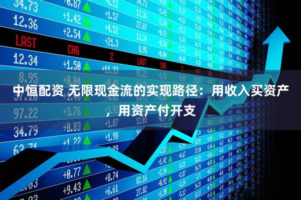 中恒配资 无限现金流的实现路径：用收入买资产，用资产付开支