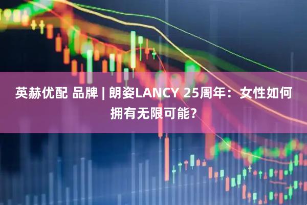 英赫优配 品牌 | 朗姿LANCY 25周年：女性如何拥有无限可能？
