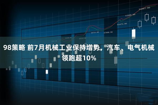 98策略 前7月机械工业保持增势，汽车、电气机械领跑超10%