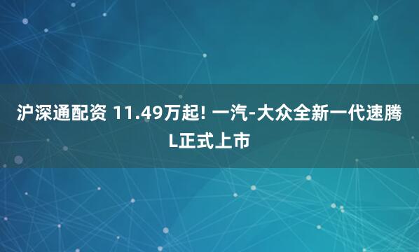 沪深通配资 11.49万起! 一汽-大众全新一代速腾L正式上市