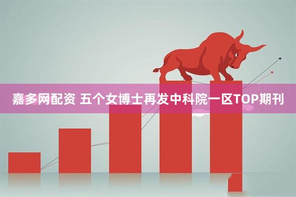 嘉多网配资 五个女博士再发中科院一区TOP期刊