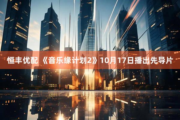 恒丰优配 《音乐缘计划2》10月17日播出先导片
