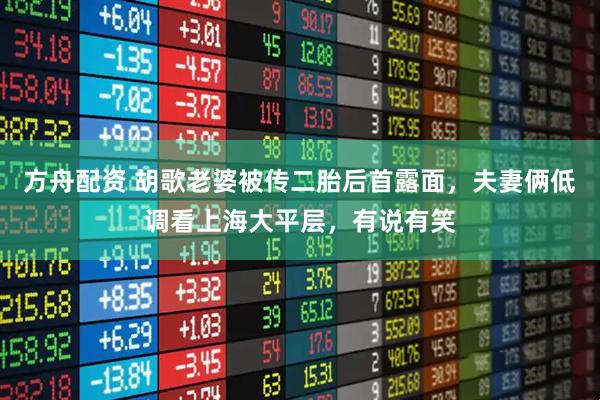 方舟配资 胡歌老婆被传二胎后首露面，夫妻俩低调看上海大平层，有说有笑