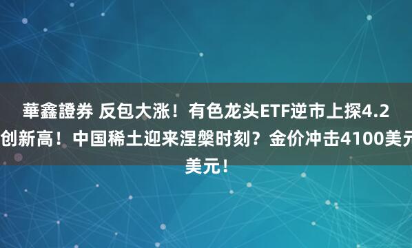 華鑫證券 反包大涨！有色龙头ETF逆市上探4.2%创新高！中国稀土迎来涅槃时刻？金价冲击4100美元！