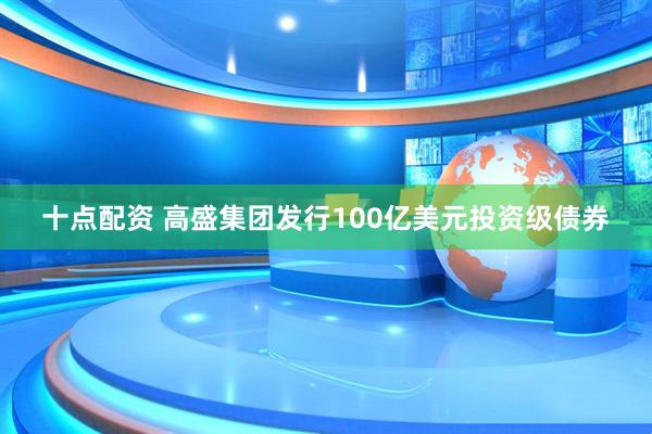 十点配资 高盛集团发行100亿美元投资级债券