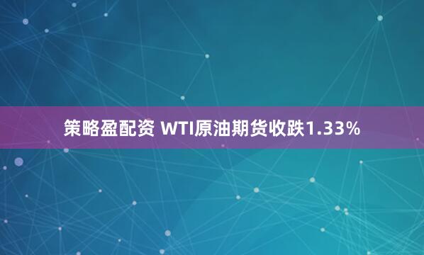 策略盈配资 WTI原油期货收跌1.33%
