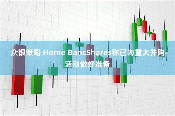 众银策略 Home BancShares称已为重大并购活动做好准备