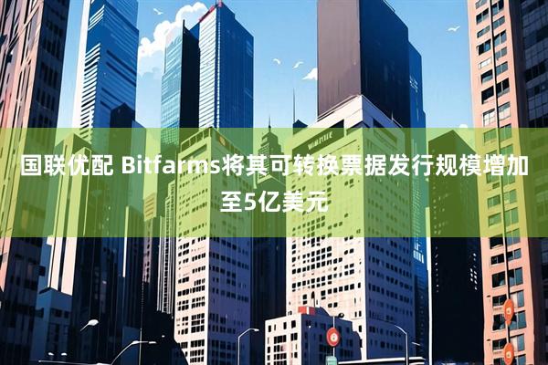 国联优配 Bitfarms将其可转换票据发行规模增加至5亿美元