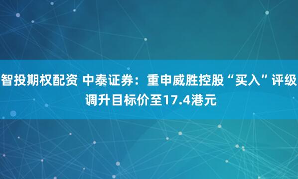 智投期权配资 中泰证券：重申威胜控股“买入”评级 调升目标价至17.4港元