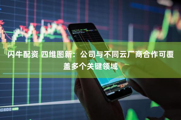 闪牛配资 四维图新：公司与不同云厂商合作可覆盖多个关键领域