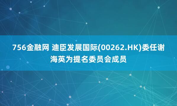 756金融网 迪臣发展国际(00262.HK)委任谢海英为提名委员会成员