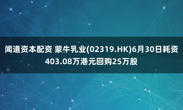 闻道资本配资 蒙牛乳业(02319.HK)6月30日耗资403.08万港元回购25万股