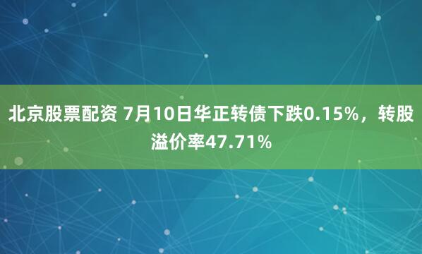 北京股票配资 7月10日华正转债下跌0.15%，转股溢价率47.71%