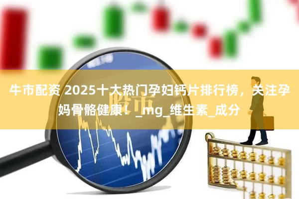 牛市配资 2025十大热门孕妇钙片排行榜，关注孕妈骨骼健康！_mg_维生素_成分