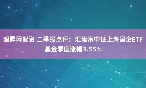 超昇网配资 二季报点评：汇添富中证上海国企ETF基金季度涨幅3.55%