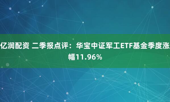 亿润配资 二季报点评：华宝中证军工ETF基金季度涨幅11.96%