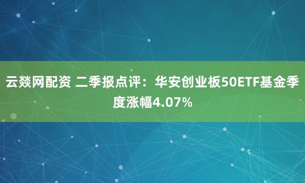 云燚网配资 二季报点评：华安创业板50ETF基金季度涨幅4.07%