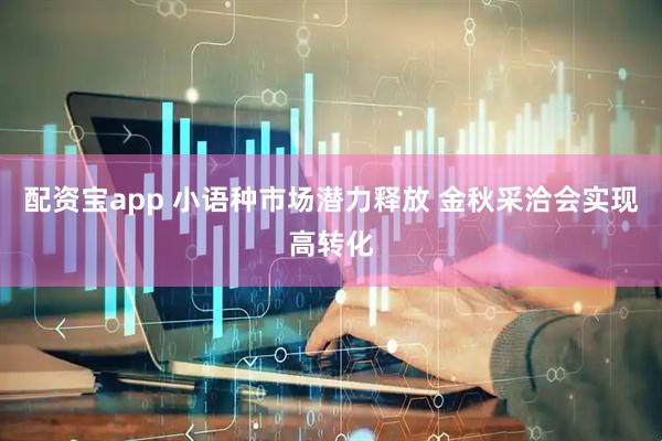 配资宝app 小语种市场潜力释放 金秋采洽会实现高转化