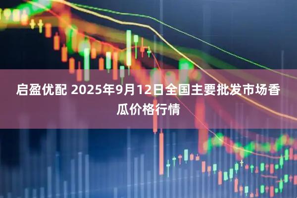 启盈优配 2025年9月12日全国主要批发市场香瓜价格行情