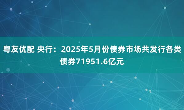 粤友优配 央行：2025年5月份债券市场共发行各类债券71951.6亿元