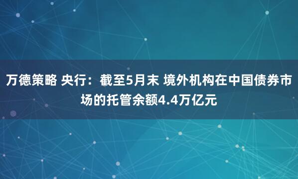 万德策略 央行：截至5月末 境外机构在中国债券市场的托管余额4.4万亿元